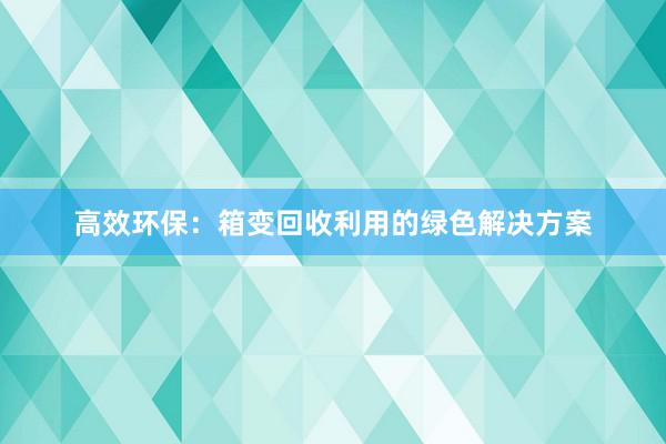 高效环保：箱变回收利用的绿色解决方案