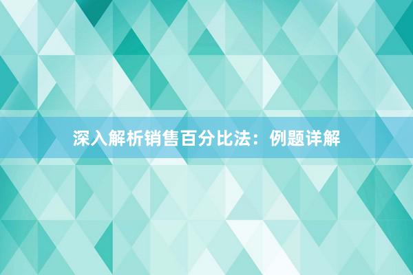 深入解析销售百分比法：例题详解